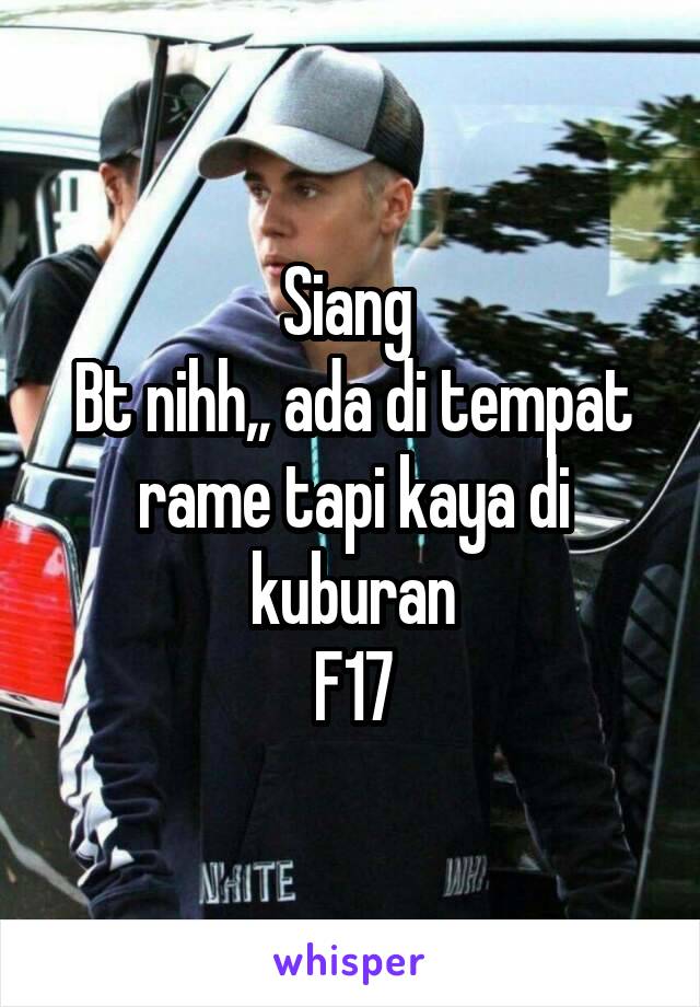 Siang 
Bt nihh,, ada di tempat rame tapi kaya di kuburan
F17