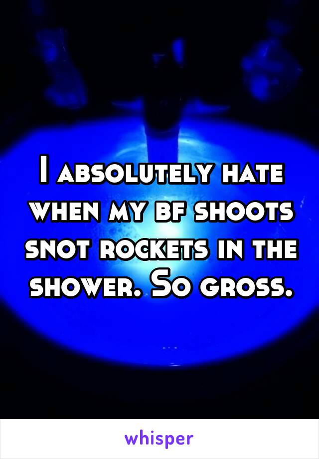 I absolutely hate when my bf shoots snot rockets in the shower. So gross.