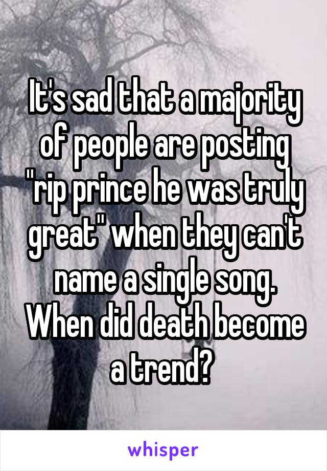 It's sad that a majority of people are posting "rip prince he was truly great" when they can't name a single song. When did death become a trend? 