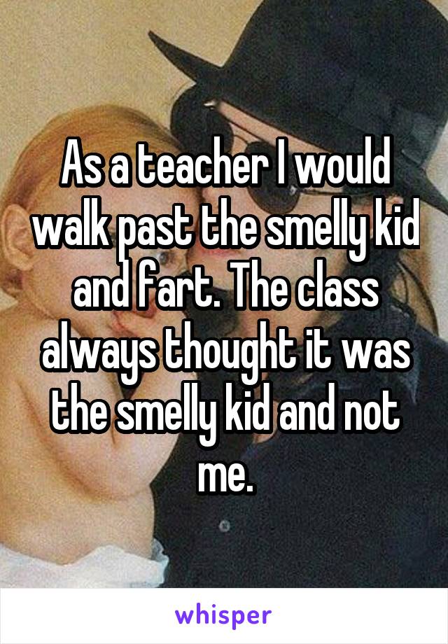 As a teacher I would walk past the smelly kid and fart. The class always thought it was the smelly kid and not me.