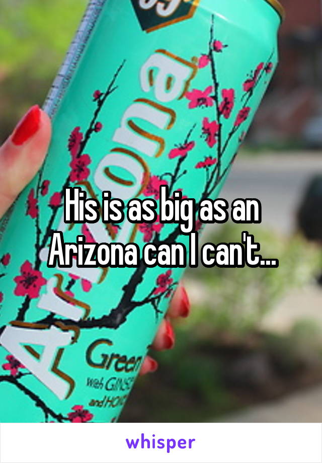 His is as big as an Arizona can I can't...