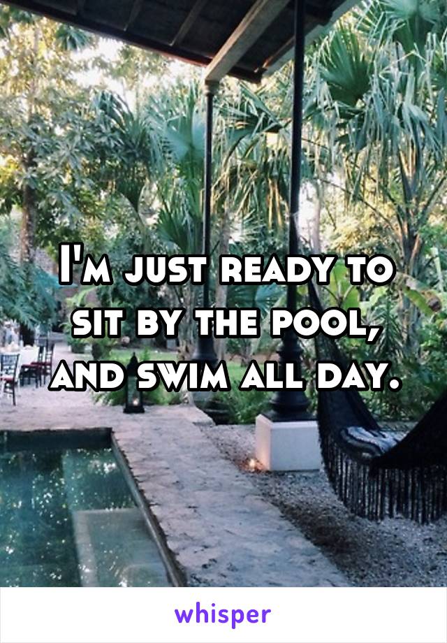 I'm just ready to sit by the pool, and swim all day.