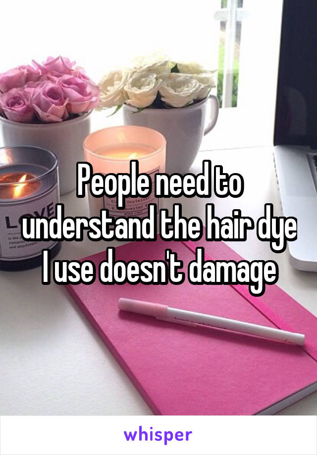 People need to understand the hair dye I use doesn't damage