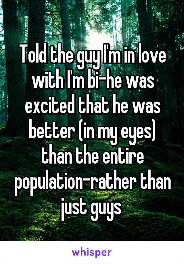 Told the guy I'm in love with I'm bi-he was excited that he was better (in my eyes) than the entire population-rather than just guys 