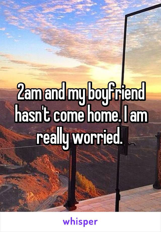 2am and my boyfriend hasn't come home. I am really worried. 