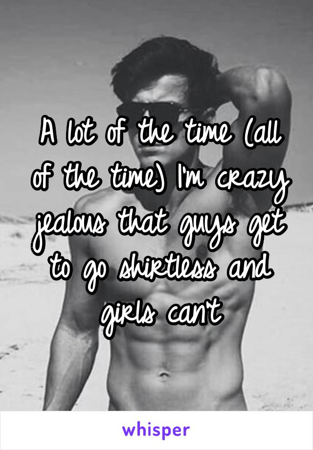 A lot of the time (all of the time) I'm crazy jealous that guys get to go shirtless and girls can't