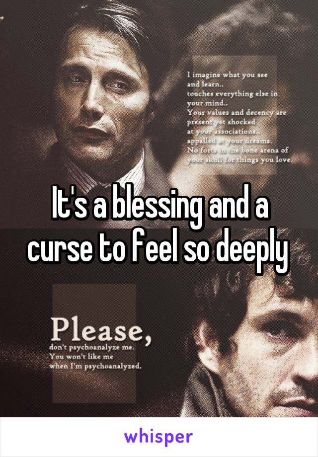 It's a blessing and a curse to feel so deeply 