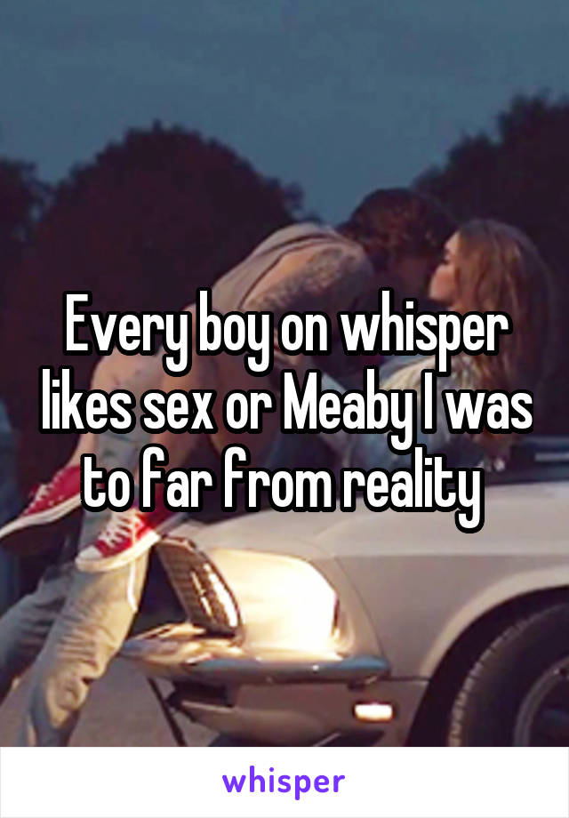 Every boy on whisper likes sex or Meaby I was to far from reality 