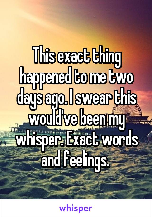 This exact thing happened to me two days ago. I swear this would've been my whisper. Exact words and feelings. 