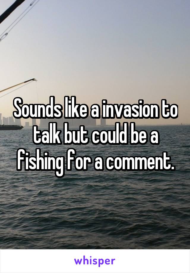 Sounds like a invasion to talk but could be a fishing for a comment.