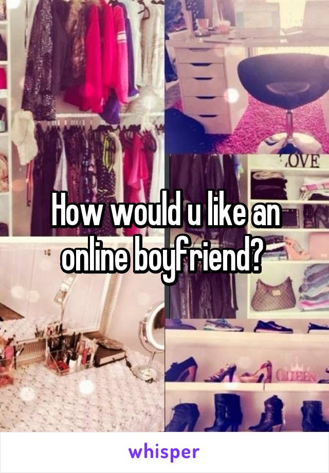 How would u like an online boyfriend? 