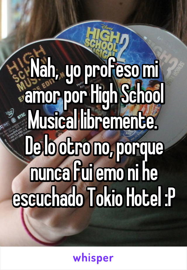 Nah,  yo profeso mi amor por High School Musical libremente. 
De lo otro no, porque nunca fui emo ni he escuchado Tokio Hotel :P