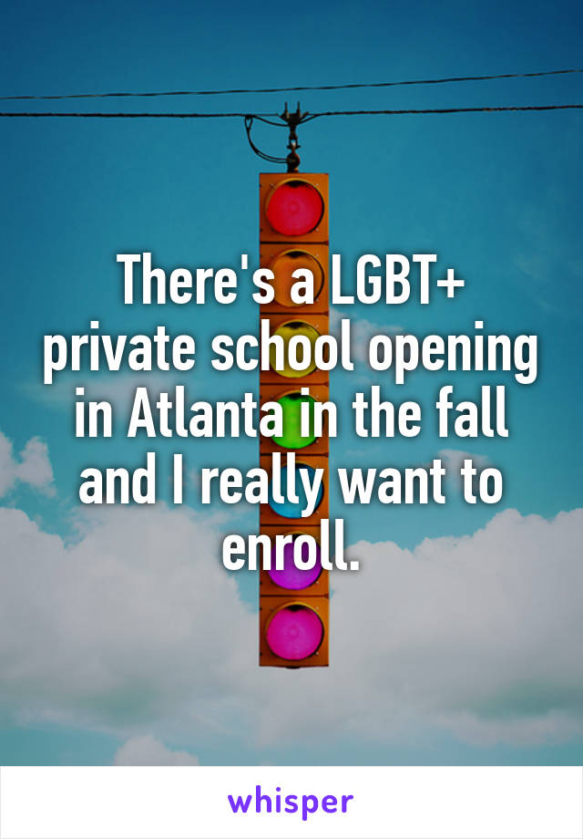 There's a LGBT+ private school opening in Atlanta in the fall and I really want to enroll.