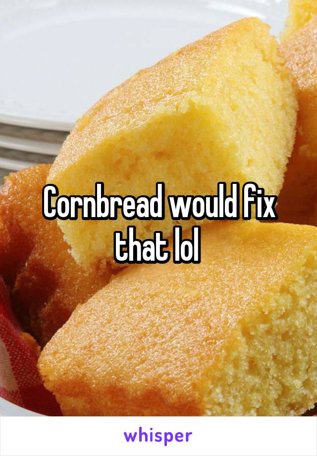 Cornbread would fix that lol 