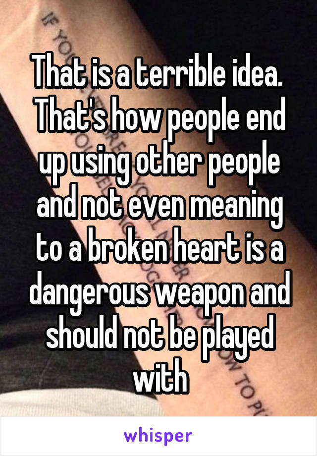 That is a terrible idea.  That's how people end up using other people and not even meaning to a broken heart is a dangerous weapon and should not be played with