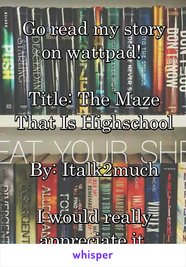 Go read my story on wattpad! 

Title: The Maze That Is Highschool

By: Italk2much

I would really appreciate it 