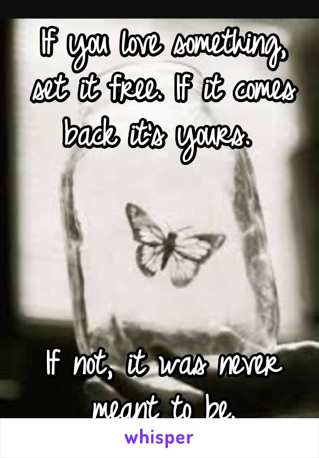 If you love something, set it free. If it comes back it's yours. 




If not, it was never meant to be.