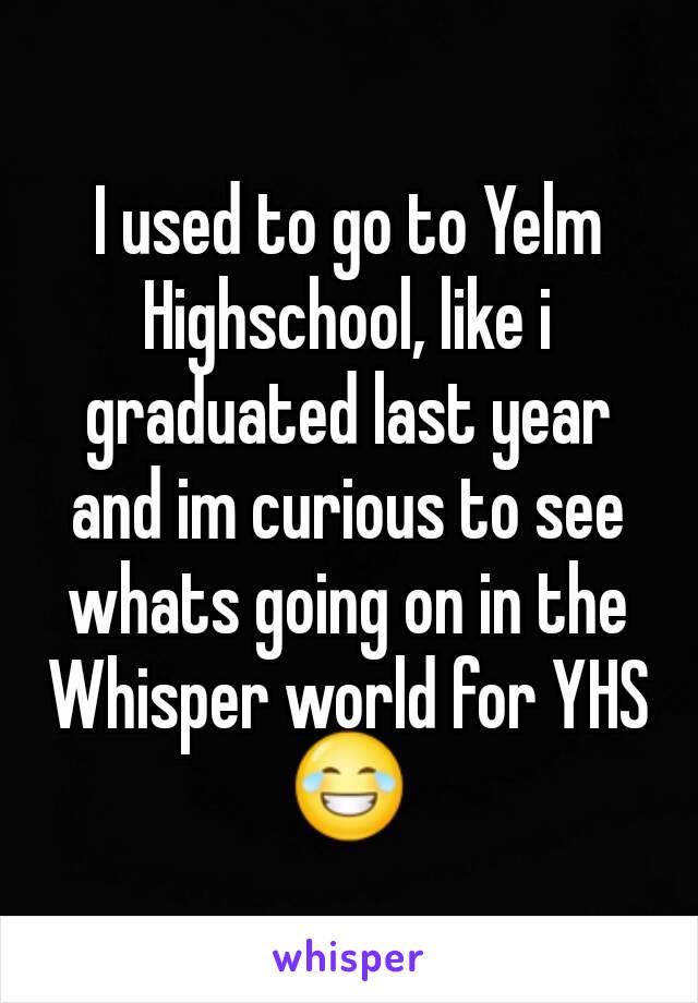 I used to go to Yelm Highschool, like i graduated last year and im curious to see whats going on in the Whisper world for YHS 😂