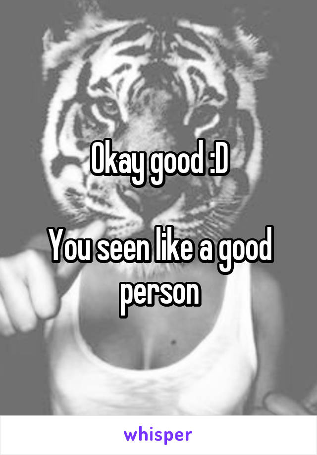 Okay good :D

You seen like a good person