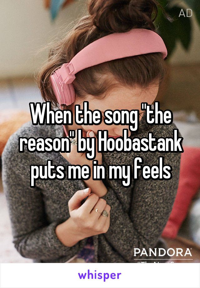 When the song "the reason" by Hoobastank puts me in my feels