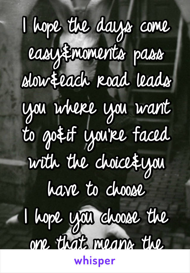 
I hope the days come easy&moments pass slow&each road leads you where you want to go&if you’re faced with the choice&you have to choose
I hope you choose the one that means the most to you