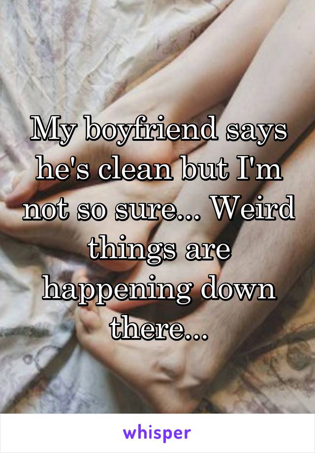 My boyfriend says he's clean but I'm not so sure... Weird things are happening down there...