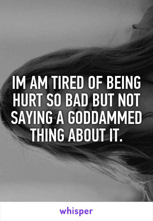 IM AM TIRED OF BEING HURT SO BAD BUT NOT SAYING A GODDAMMED THING ABOUT IT.