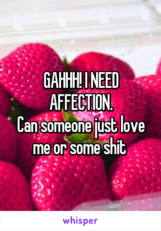 GAHHH! I NEED AFFECTION.
Can someone just love me or some shit 