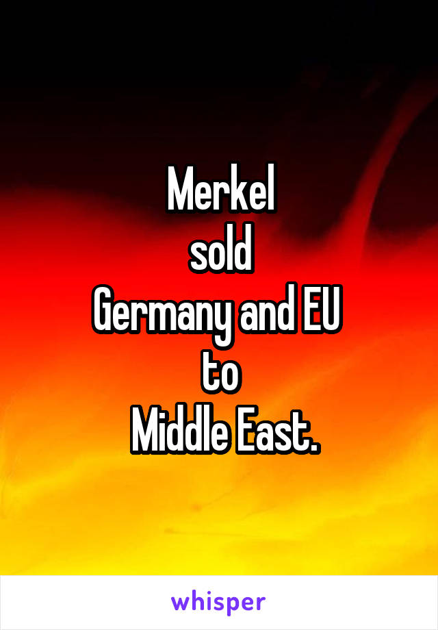 Merkel
 sold 
Germany and EU 
to
 Middle East.