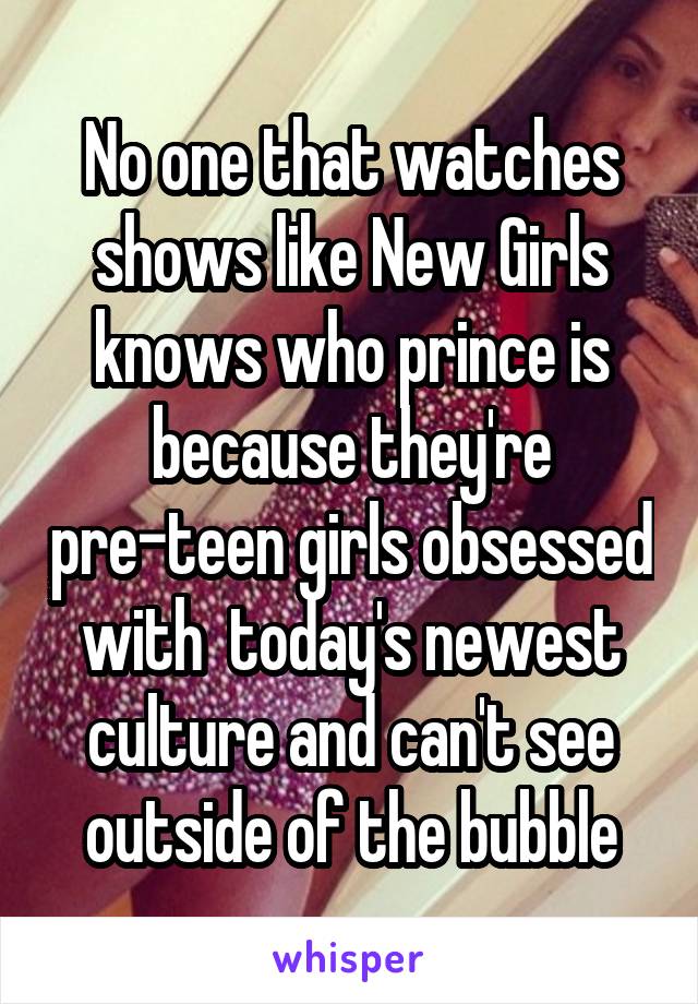 No one that watches shows like New Girls knows who prince is because they're pre-teen girls obsessed with  today's newest culture and can't see outside of the bubble