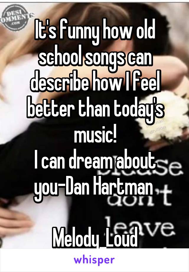 It's funny how old school songs can describe how I feel better than today's music!
I can dream about you-Dan Hartman 

Melody_Loud