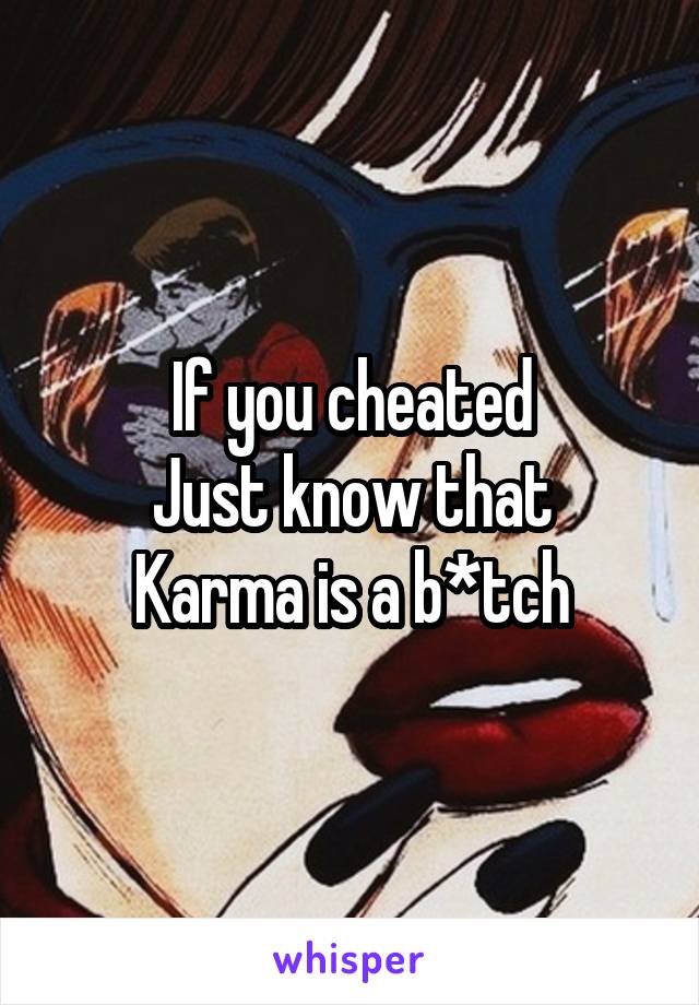 If you cheated
Just know that
Karma is a b*tch