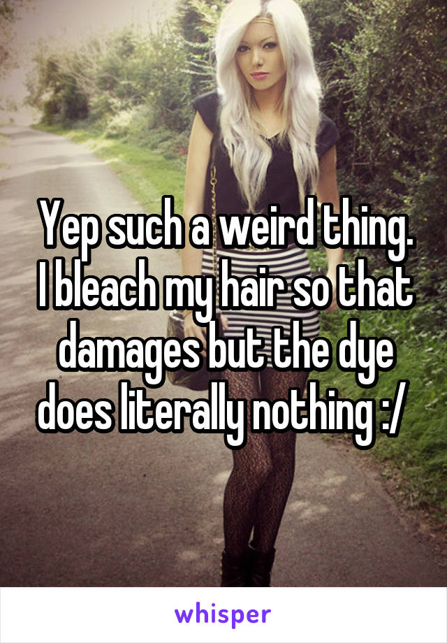 Yep such a weird thing. I bleach my hair so that damages but the dye does literally nothing :/ 