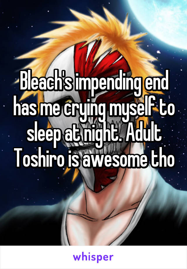 Bleach's impending end has me crying myself to sleep at night. Adult Toshiro is awesome tho 