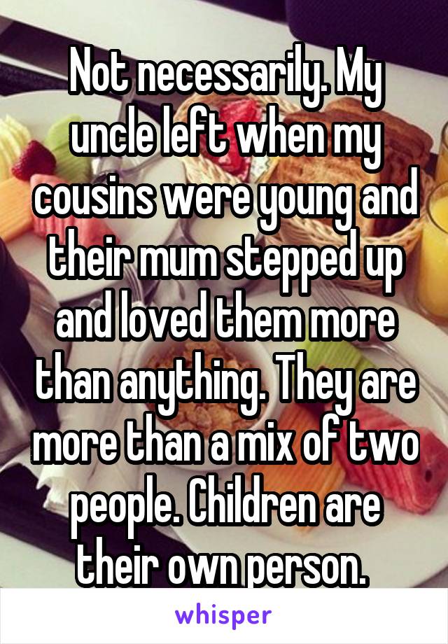 Not necessarily. My uncle left when my cousins were young and their mum stepped up and loved them more than anything. They are more than a mix of two people. Children are their own person. 