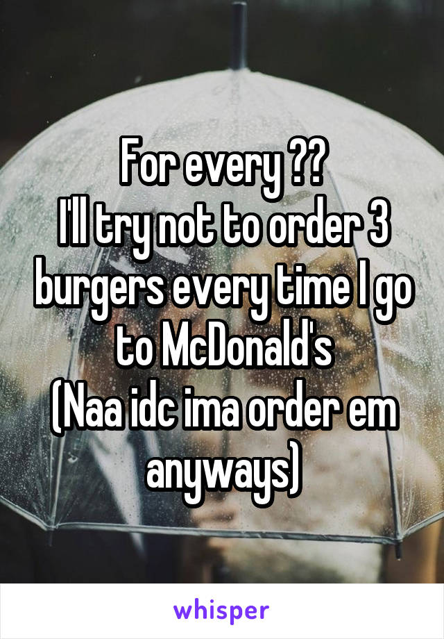 For every ❤️
I'll try not to order 3 burgers every time I go to McDonald's
(Naa idc ima order em anyways)