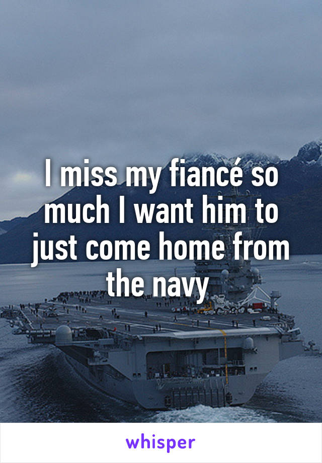 I miss my fiancé so much I want him to just come home from the navy 