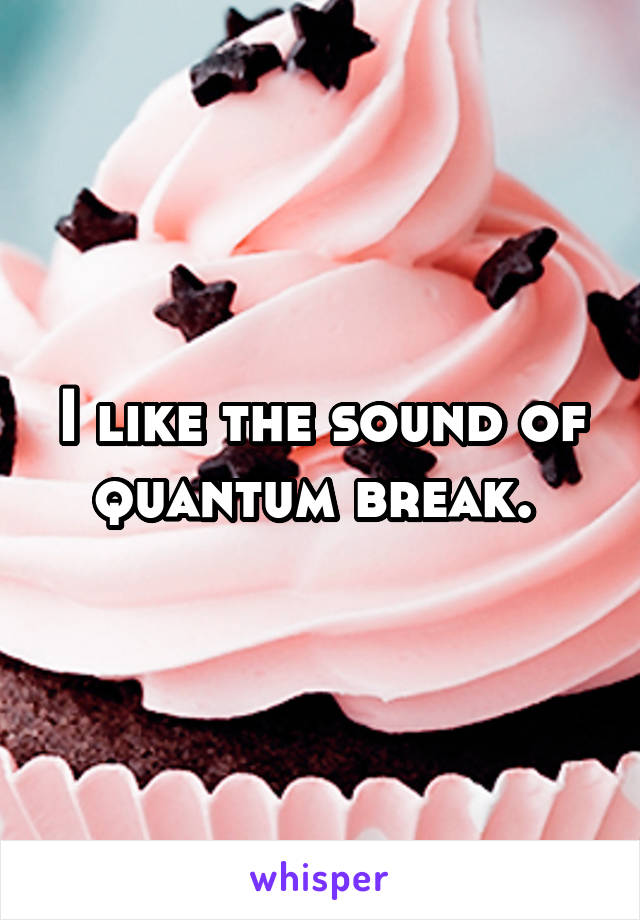 I like the sound of quantum break. 