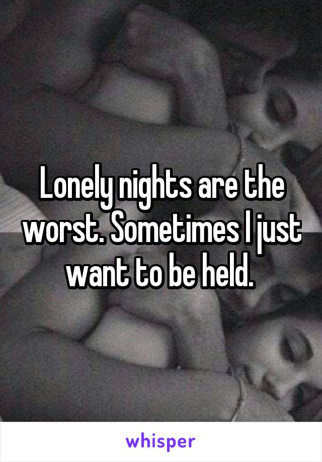 Lonely nights are the worst. Sometimes I just want to be held. 