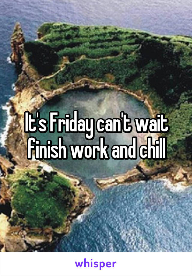 It's Friday can't wait finish work and chill