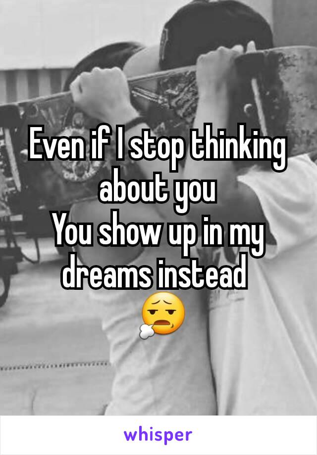 Even if I stop thinking about you
You show up in my dreams instead 
 😧