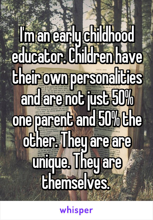 I'm an early childhood educator. Children have their own personalities and are not just 50% one parent and 50% the other. They are are unique. They are themselves. 