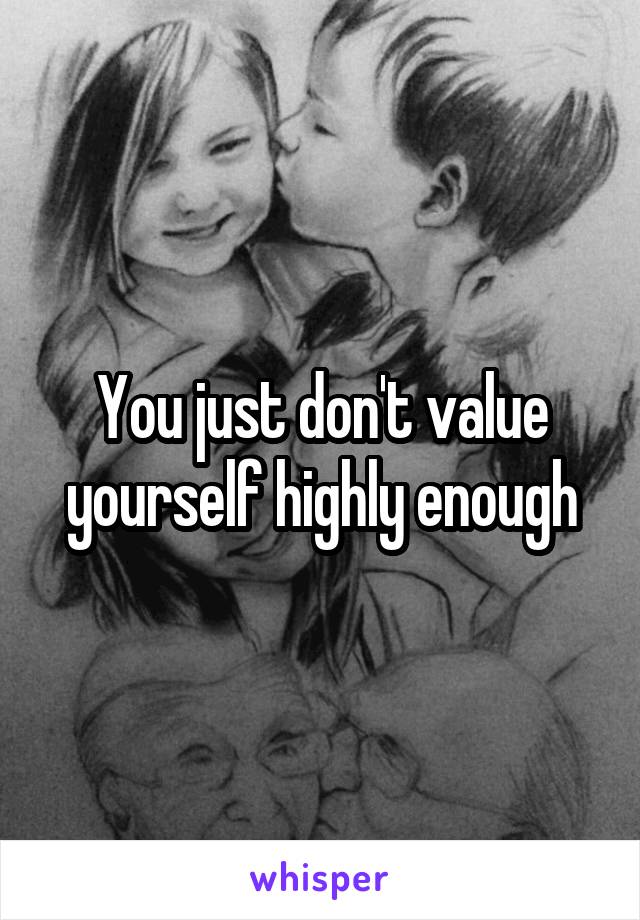 You just don't value yourself highly enough