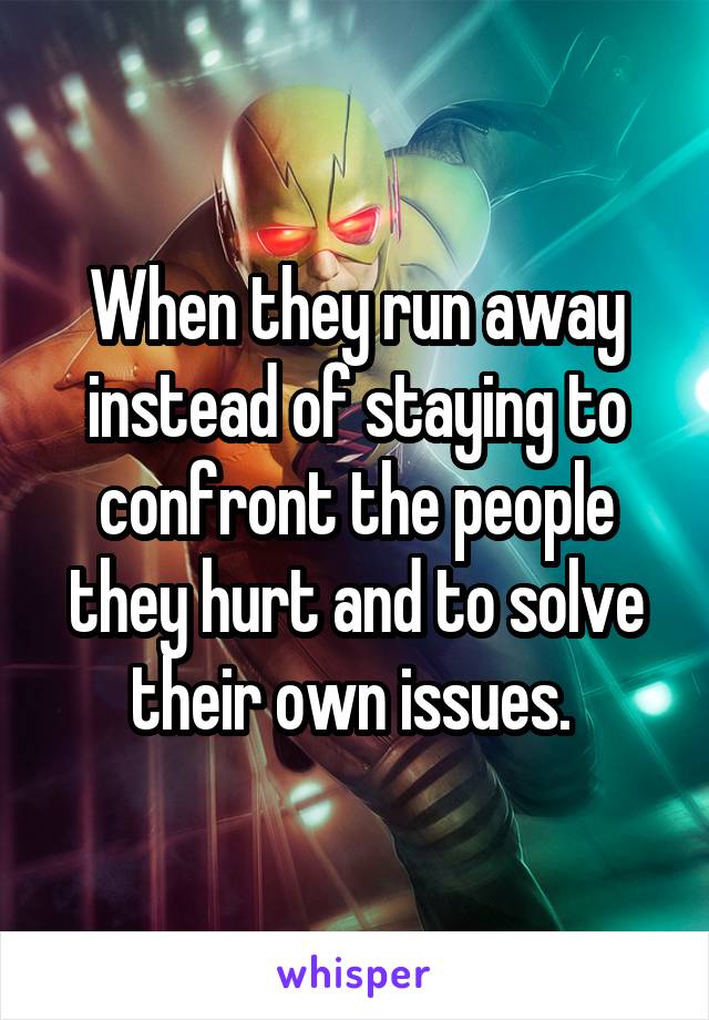 When they run away instead of staying to confront the people they hurt and to solve their own issues. 