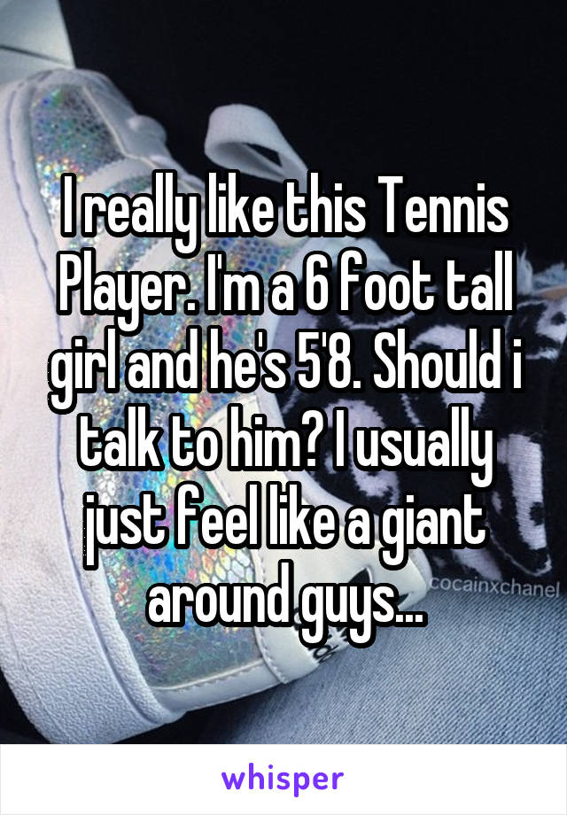 I really like this Tennis Player. I'm a 6 foot tall girl and he's 5'8. Should i talk to him? I usually just feel like a giant around guys...