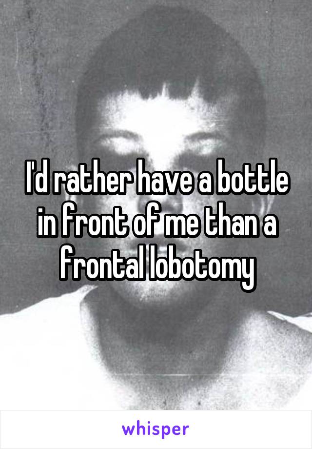 I'd rather have a bottle in front of me than a frontal lobotomy