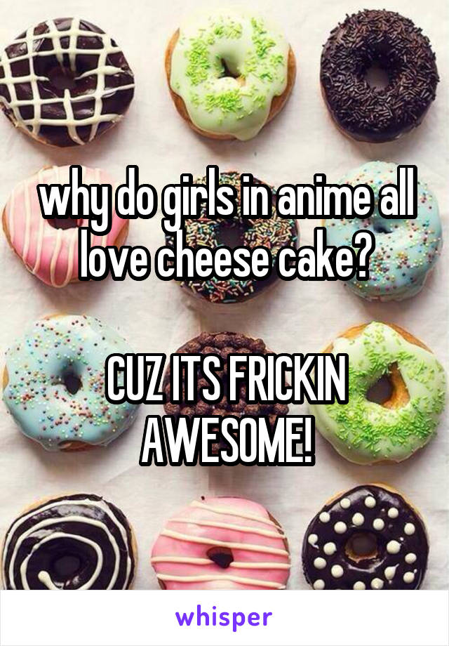 why do girls in anime all love cheese cake?

CUZ ITS FRICKIN AWESOME!