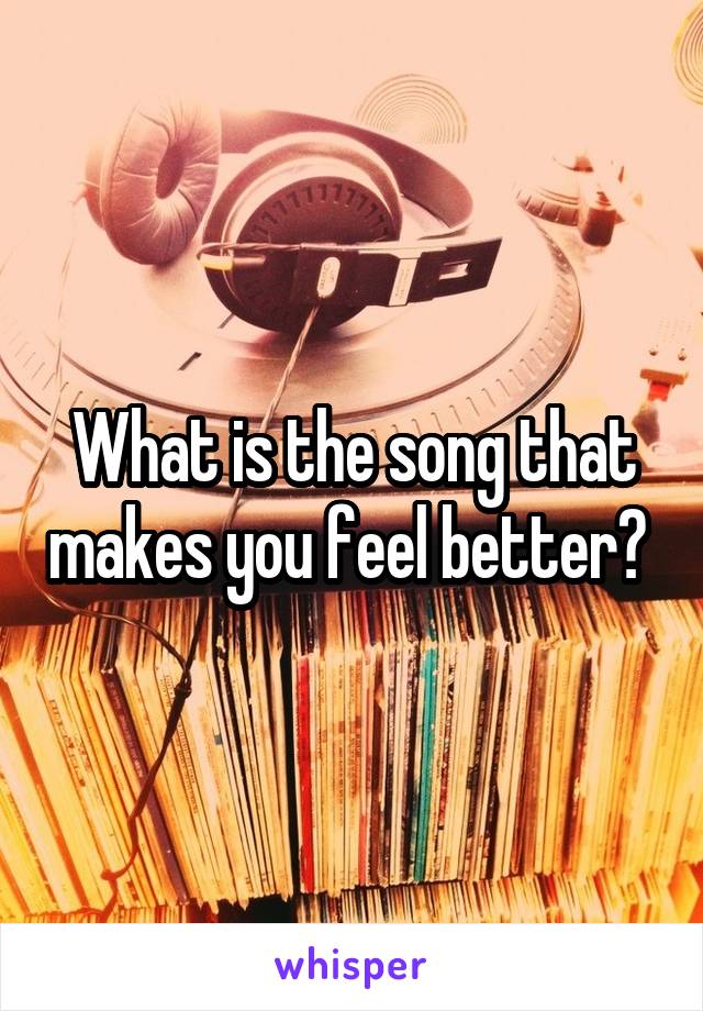 What is the song that makes you feel better? 