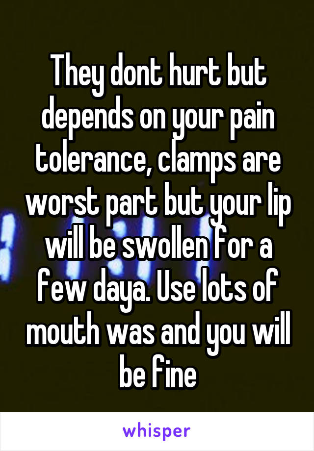 They dont hurt but depends on your pain tolerance, clamps are worst part but your lip will be swollen for a few daya. Use lots of mouth was and you will be fine