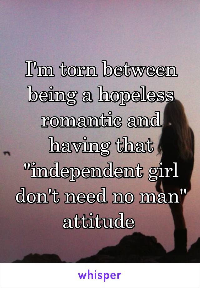 I'm torn between being a hopeless romantic and having that "independent girl don't need no man" attitude 